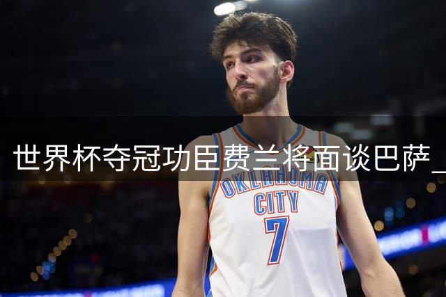 世界杯夺冠功臣费兰将面谈巴萨 巴黎虎视眈眈伺机而动