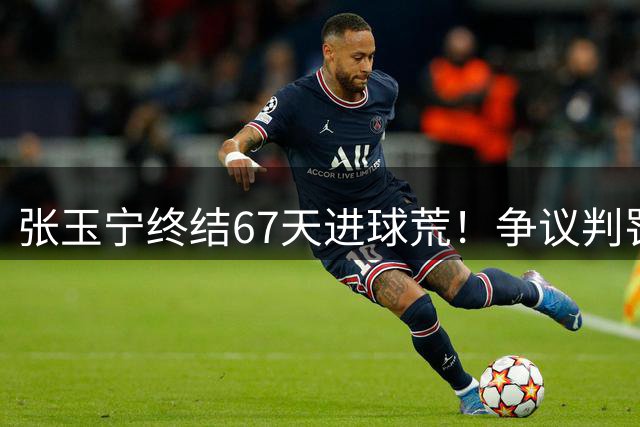 张玉宁终结67天进球荒！争议判罚后关键破门 林良铭带伤送助攻
