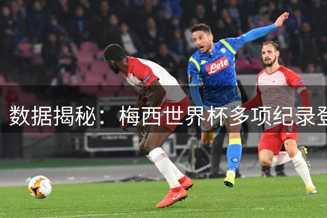 数据揭秘：梅西世界杯多项纪录登顶 传奇地位无可撼动