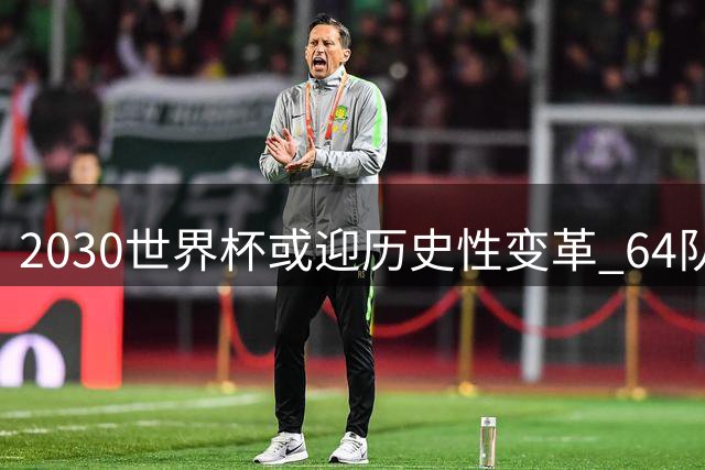 2030世界杯或迎历史性变革 64队参赛方案引亚洲足坛震动